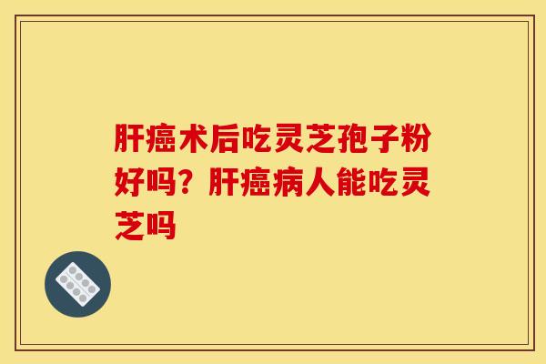 术后吃灵芝孢子粉好吗?人能吃灵芝吗 术后吃灵芝孢子粉好吗?人能吃灵芝吗