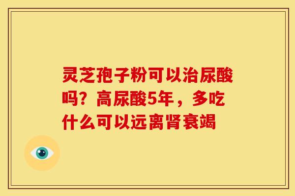 灵芝孢子粉可以尿酸吗?高尿酸5年,多吃什么可以远离衰竭 灵芝孢子粉可以尿酸吗?高尿酸5年,多吃什么可以远离衰竭