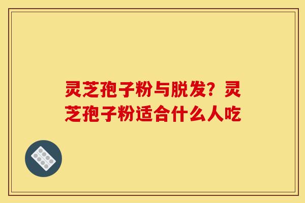 灵芝孢子粉与?灵芝孢子粉适合什么人吃 灵芝孢子粉与?灵芝孢子粉适合什么人吃