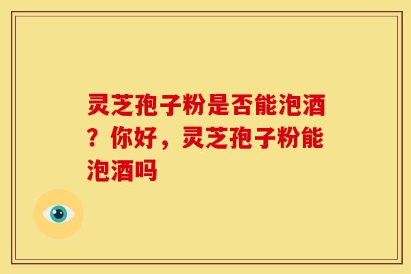 灵芝孢子粉是否能泡酒?你好,灵芝孢子粉能泡酒吗 灵芝孢子粉是否能泡酒?你好,灵芝孢子粉能泡酒吗