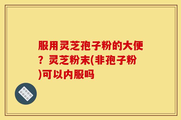 服用灵芝孢子粉的大便?灵芝粉末(非孢子粉)可以内服吗 服用灵芝孢子粉的大便?灵芝粉末(非孢子粉)可以内服吗