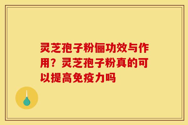 灵芝孢子粉俪功效与作用?灵芝孢子粉真的可以提高免疫力吗 灵芝孢子粉俪功效与作用?灵芝孢子粉真的可以提高免疫力吗