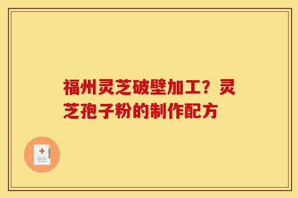 福州灵芝破壁加工?灵芝孢子粉的制作配方 福州灵芝破壁加工?灵芝孢子粉的制作配方