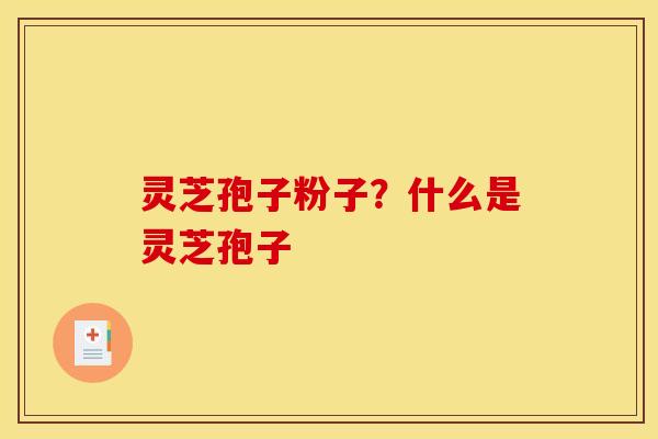 灵芝孢子粉子？什么是灵芝孢子
