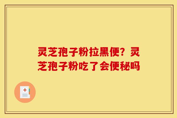 灵芝孢子粉拉黑便?灵芝孢子粉吃了会吗 灵芝孢子粉拉黑便?灵芝孢子粉吃了会吗