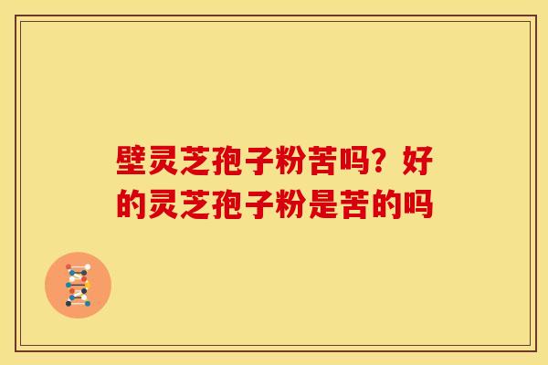 壁灵芝孢子粉苦吗?好的灵芝孢子粉是苦的吗 壁灵芝孢子粉苦吗?好的灵芝孢子粉是苦的吗