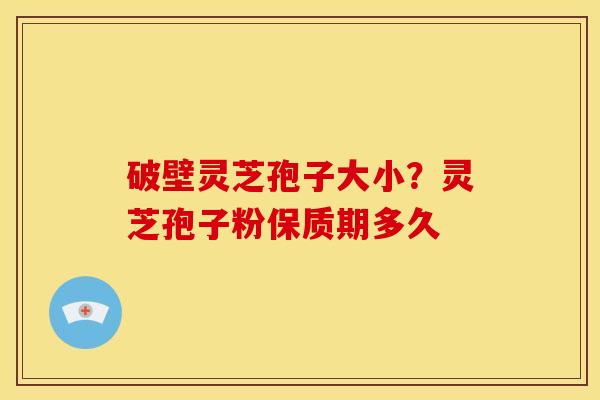 破壁灵芝孢子大小?灵芝孢子粉保质期多久 破壁灵芝孢子大小?灵芝孢子粉保质期多久