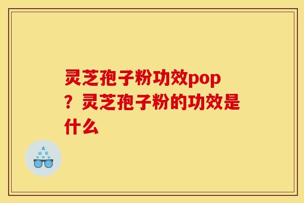 灵芝孢子粉功效pop?灵芝孢子粉的功效是什么 灵芝孢子粉功效pop?灵芝孢子粉的功效是什么