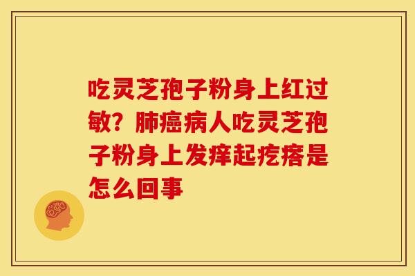 吃灵芝孢子粉身上红?人吃灵芝孢子粉身上发痒起疙瘩是怎么回事 吃灵芝孢子粉身上红?人吃灵芝孢子粉身上发痒起疙瘩是怎么回事