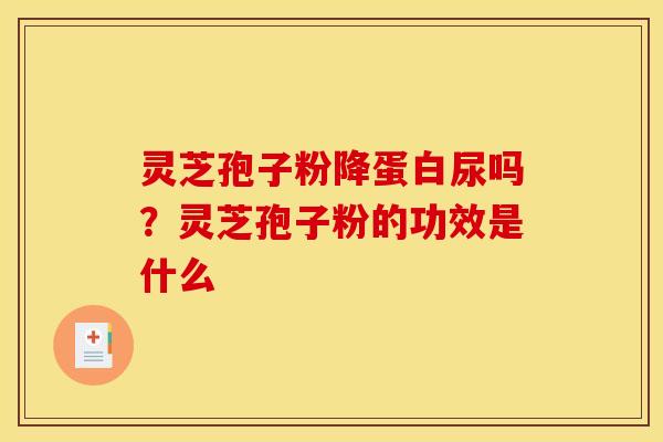 灵芝孢子粉降蛋白尿吗?灵芝孢子粉的功效是什么 灵芝孢子粉降蛋白尿吗?灵芝孢子粉的功效是什么