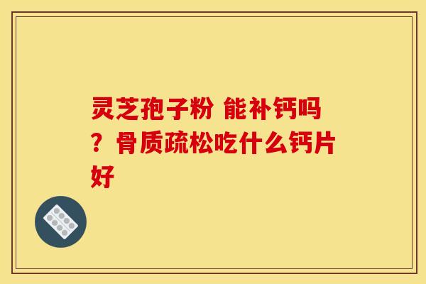 灵芝孢子粉 能补钙吗?吃什么钙片好 灵芝孢子粉 能补钙吗?吃什么钙片好