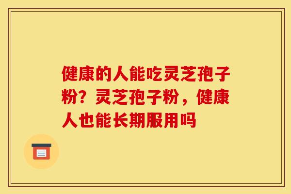 健康的人能吃灵芝孢子粉?灵芝孢子粉,健康人也能长期服用吗 健康的人能吃灵芝孢子粉?灵芝孢子粉,健康人也能长期服用吗