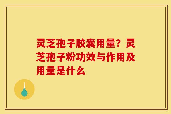 灵芝孢子胶囊用量？灵芝孢子粉功效与作用及用量是什么