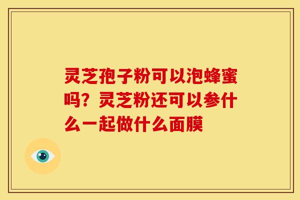 灵芝孢子粉可以泡蜂蜜吗?灵芝粉还可以参什么一起做什么面膜 灵芝孢子粉可以泡蜂蜜吗?灵芝粉还可以参什么一起做什么面膜