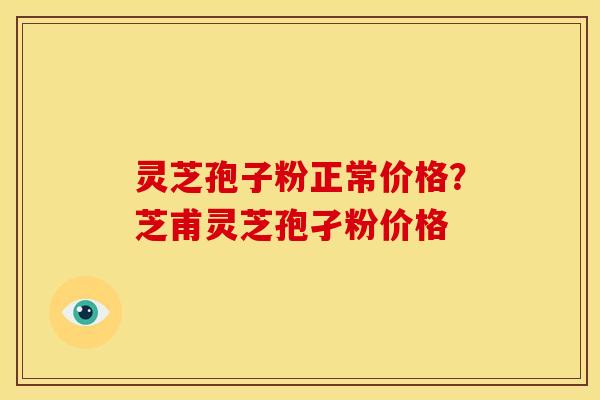 灵芝孢子粉正常价格?芝甫灵芝孢孑粉价格 灵芝孢子粉正常价格?芝甫灵芝孢孑粉价格