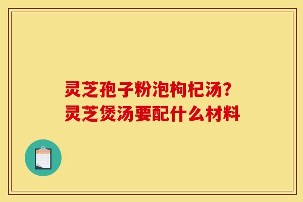 灵芝孢子粉泡枸杞汤?灵芝煲汤要配什么材料 灵芝孢子粉泡枸杞汤?灵芝煲汤要配什么材料