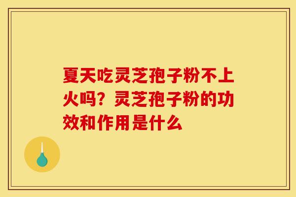 夏天吃灵芝孢子粉不上火吗?灵芝孢子粉的功效和作用是什么 夏天吃灵芝孢子粉不上火吗?灵芝孢子粉的功效和作用是什么