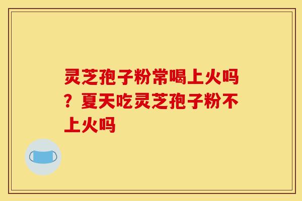 灵芝孢子粉常喝上火吗？夏天吃灵芝孢子粉不上火吗