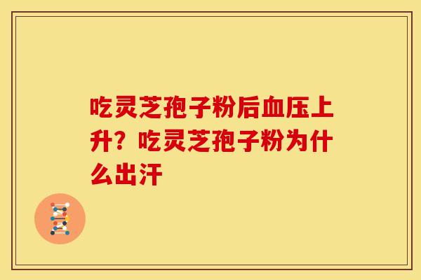 吃灵芝孢子粉后上升?吃灵芝孢子粉为什么出汗 吃灵芝孢子粉后上升?吃灵芝孢子粉为什么出汗