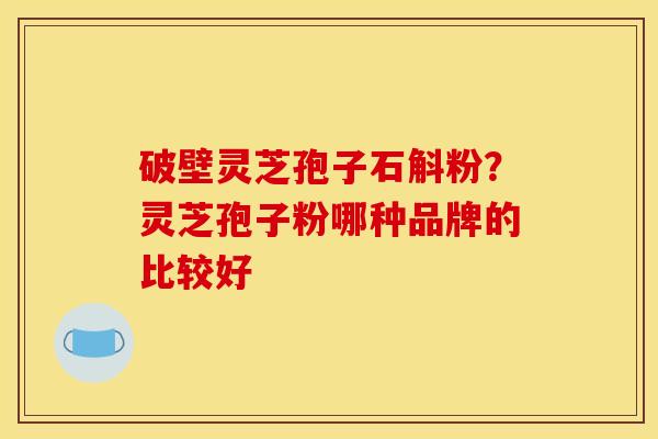 破壁灵芝孢子石斛粉?灵芝孢子粉哪种品牌的比较好 破壁灵芝孢子石斛粉?灵芝孢子粉哪种品牌的比较好