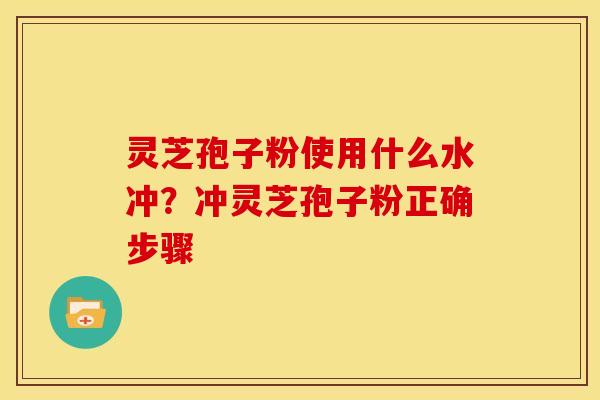 灵芝孢子粉使用什么水冲?冲灵芝孢子粉正确步骤 灵芝孢子粉使用什么水冲?冲灵芝孢子粉正确步骤