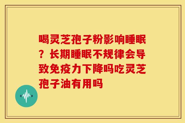 喝灵芝孢子粉影响?长期不规律会导致免疫力下降吗吃灵芝孢子油有用吗 喝灵芝孢子粉影响?长期不规律会导致免疫力下降吗吃灵芝孢子油有用吗