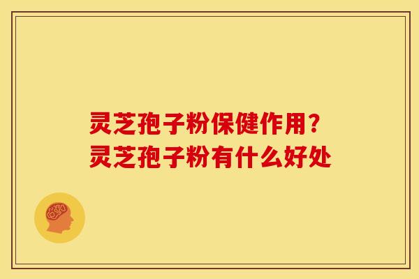 灵芝孢子粉保健作用?灵芝孢子粉有什么好处 灵芝孢子粉保健作用?灵芝孢子粉有什么好处