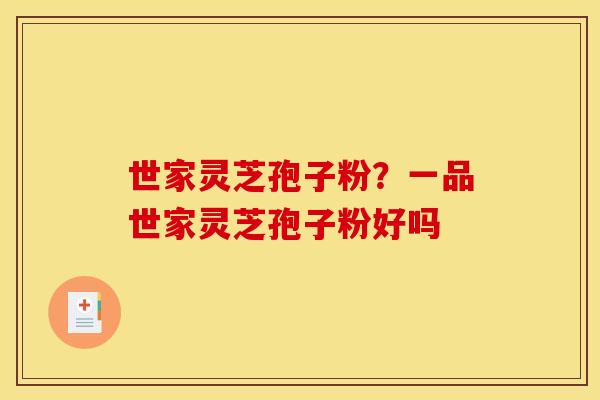 世家灵芝孢子粉?一品世家灵芝孢子粉好吗 世家灵芝孢子粉?一品世家灵芝孢子粉好吗