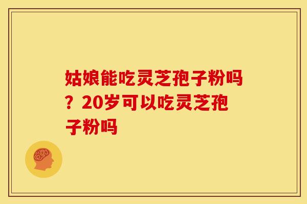 姑娘能吃灵芝孢子粉吗?20岁可以吃灵芝孢子粉吗 姑娘能吃灵芝孢子粉吗?20岁可以吃灵芝孢子粉吗