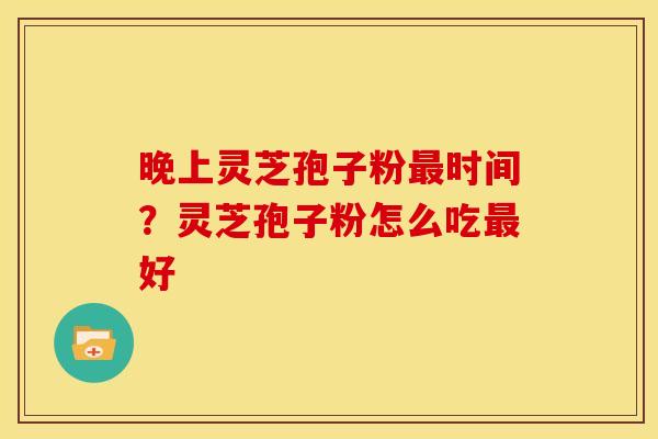 晚上灵芝孢子粉时间?灵芝孢子粉怎么吃好 晚上灵芝孢子粉时间?灵芝孢子粉怎么吃好