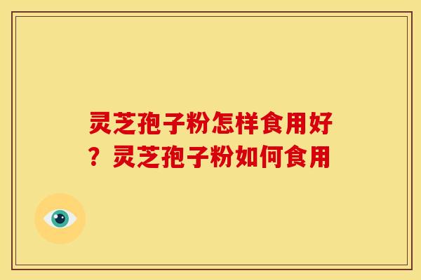 灵芝孢子粉怎样食用好?灵芝孢子粉如何食用 灵芝孢子粉怎样食用好?灵芝孢子粉如何食用