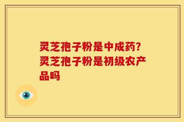 灵芝孢子粉是中成药?灵芝孢子粉是初级农产品吗 灵芝孢子粉是中成药?灵芝孢子粉是初级农产品吗