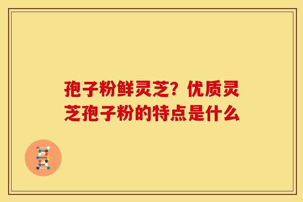 孢子粉鲜灵芝?优质灵芝孢子粉的特点是什么 孢子粉鲜灵芝?优质灵芝孢子粉的特点是什么
