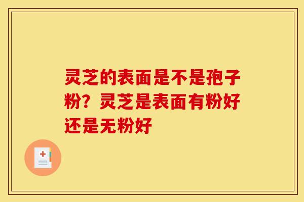 灵芝的表面是不是孢子粉?灵芝是表面有粉好还是无粉好 灵芝的表面是不是孢子粉?灵芝是表面有粉好还是无粉好