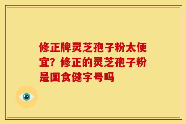 修正牌灵芝孢子粉太便宜？修正的灵芝孢子粉是国食健字号吗