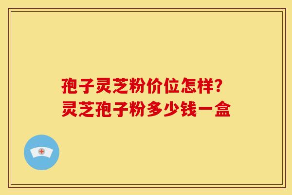 孢子灵芝粉价位怎样?灵芝孢子粉多少钱一盒 孢子灵芝粉价位怎样?灵芝孢子粉多少钱一盒