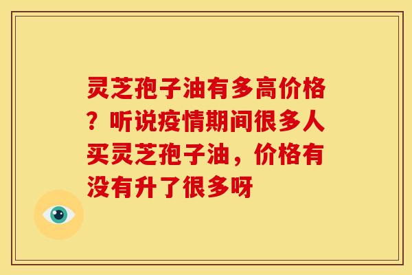 灵芝孢子油有多高价格?听说疫情期间很多人买灵芝孢子油,价格有没有升了很多呀 灵芝孢子油有多高价格?听说疫情期间很多人买灵芝孢子油,价格有没有升了很多呀