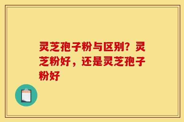 灵芝孢子粉与区别?灵芝粉好,还是灵芝孢子粉好 灵芝孢子粉与区别?灵芝粉好,还是灵芝孢子粉好