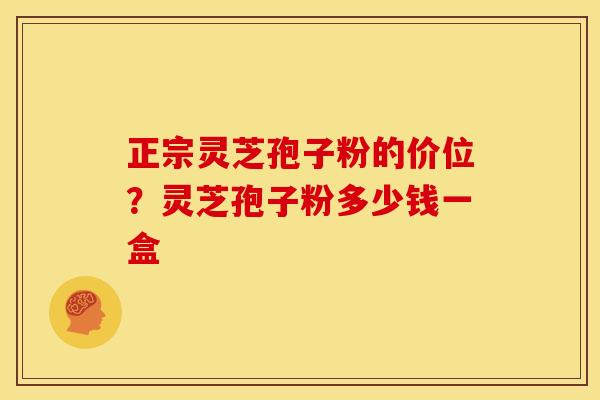 正宗灵芝孢子粉的价位?灵芝孢子粉多少钱一盒 正宗灵芝孢子粉的价位?灵芝孢子粉多少钱一盒
