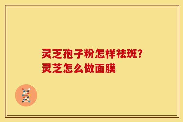 灵芝孢子粉怎样祛斑?灵芝怎么做面膜 灵芝孢子粉怎样祛斑?灵芝怎么做面膜