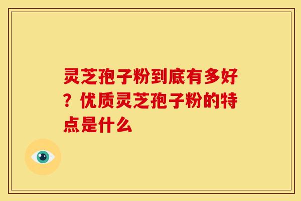 灵芝孢子粉到底有多好?优质灵芝孢子粉的特点是什么 灵芝孢子粉到底有多好?优质灵芝孢子粉的特点是什么