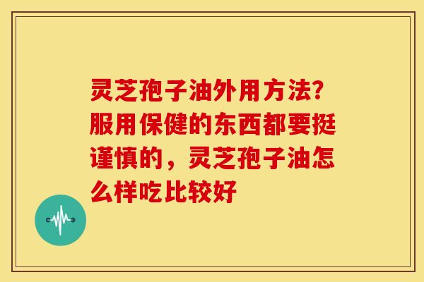 灵芝孢子油外用方法?服用保健的东西都要挺谨慎的,灵芝孢子油怎么样吃比较好 灵芝孢子油外用方法?服用保健的东西都要挺谨慎的,灵芝孢子油怎么样吃比较好