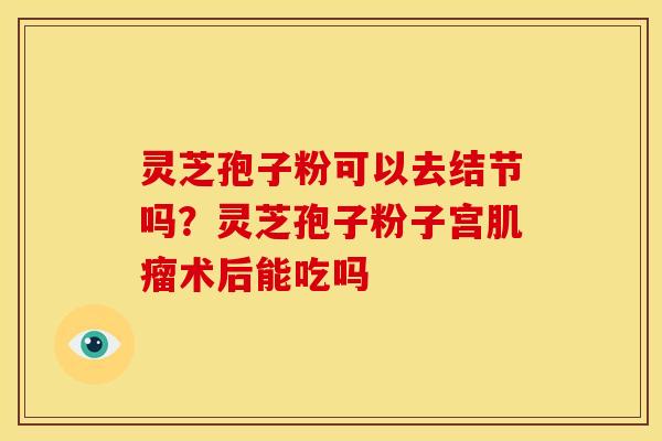 灵芝孢子粉可以去结节吗？灵芝孢子粉子宫术后能吃吗