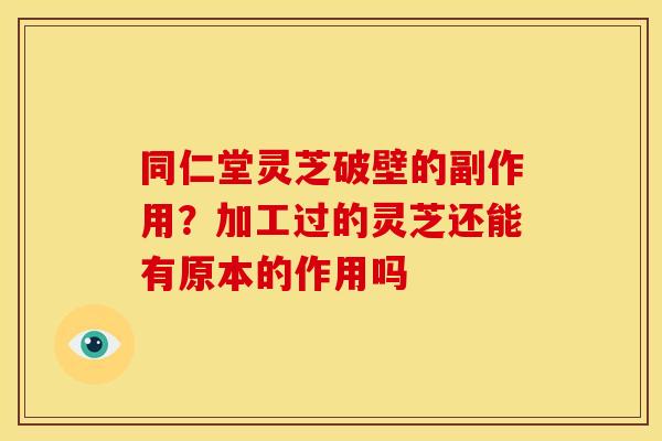 同仁堂灵芝破壁的副作用?加工过的灵芝还能有原本的作用吗 同仁堂灵芝破壁的副作用?加工过的灵芝还能有原本的作用吗