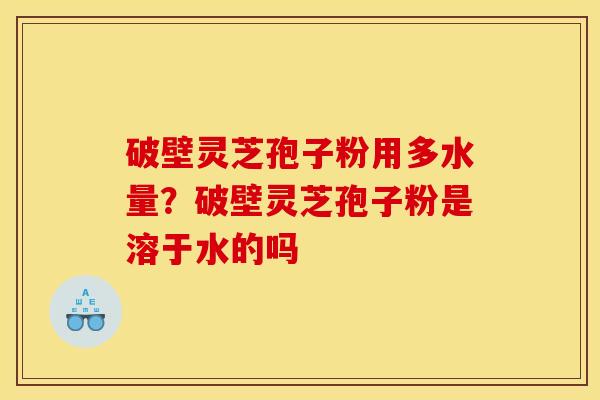 破壁灵芝孢子粉用多水量?破壁灵芝孢子粉是溶于水的吗 破壁灵芝孢子粉用多水量?破壁灵芝孢子粉是溶于水的吗