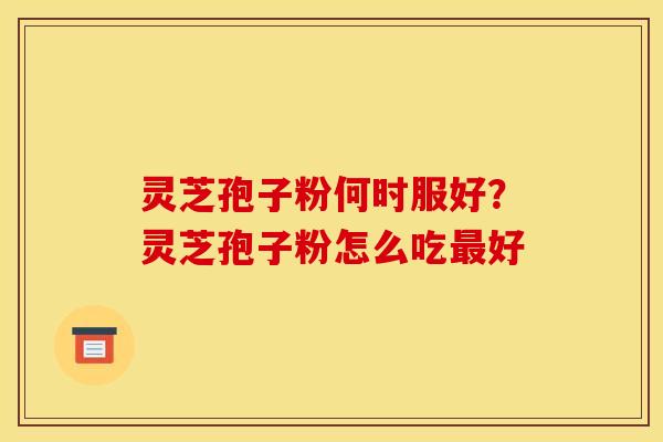 灵芝孢子粉何时服好？灵芝孢子粉怎么吃好