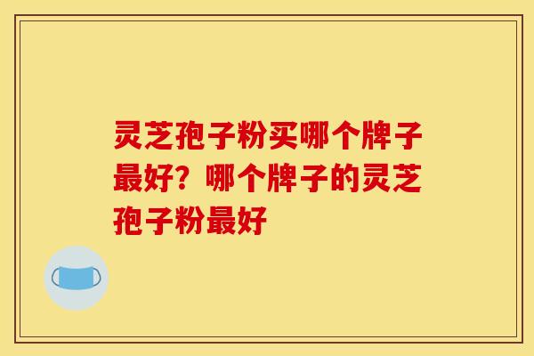 灵芝孢子粉买哪个牌子好?哪个牌子的灵芝孢子粉好 灵芝孢子粉买哪个牌子好?哪个牌子的灵芝孢子粉好