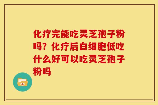 完能吃灵芝孢子粉吗?后低吃什么好可以吃灵芝孢子粉吗 完能吃灵芝孢子粉吗?后低吃什么好可以吃灵芝孢子粉吗