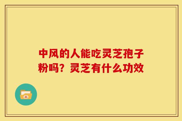 中风的人能吃灵芝孢子粉吗?灵芝有什么功效 中风的人能吃灵芝孢子粉吗?灵芝有什么功效