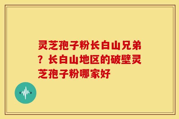 灵芝孢子粉长白山兄弟?长白山地区的破壁灵芝孢子粉哪家好 灵芝孢子粉长白山兄弟?长白山地区的破壁灵芝孢子粉哪家好